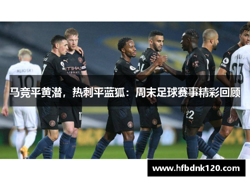 马竞平黄潜，热刺平蓝狐：周末足球赛事精彩回顾